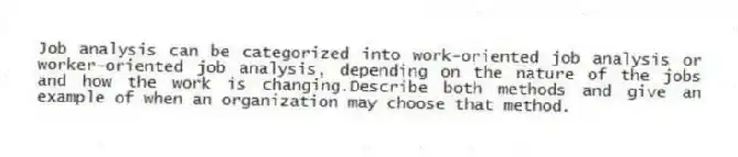 Job analysis can be categorized into work-oriented job analysis or worker-oriented job analysis, depending on the nature of the jobs and how the work is changing.Describe both methods and give an example of when an organization may choose that method.