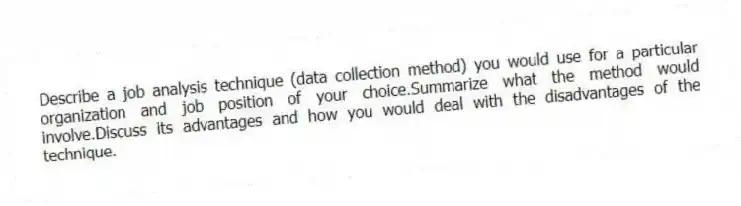 Describe a job analysis technique (data collection method) you would use for a particular organization and job position of your choice.Summarize what the method would involve.Discuss its advantages and how you would deal with the disadvantages of the technique.
