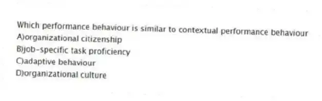 Which performance behaviour is similar to contextual performance behaviour
A)organizational citizenship
B)job-specific task proficiency
C)adaptive behaviour
D)organizational culture