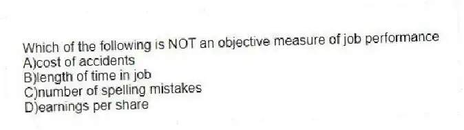 Which of the following is NOT an objective measure of job performance
A)cost of accidents
B)length of time in job
C)number of spelling mistakes
D)earnings per share