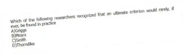 Which of the following researchers recognized that an ultimate criterion would rarely, if ever, be found in practice
A)Griggs
B)Mears
C)Smith
D)Thorndike