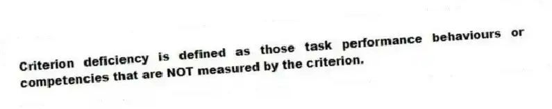 Criterion deficiency is defined as those task performance behaviours or competencies that are NOT measured by the criterion.