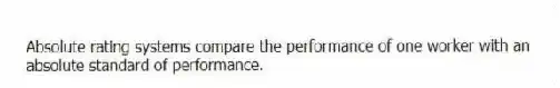 Absolute rating systems compare the performance of one worker with an absolute standard of performance.