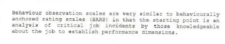 Behaviour observation scales are very similar to behaviourally anchored rating scales (BARS) in that the starting point is an analysis of critical job incidents by those knowledgeable about the job to establish performance dimensions.