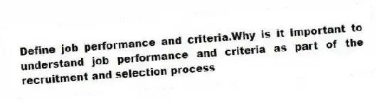 Define job performance and criteria.Why is it important to understand job performance and criteria as part of the recruitment and selection process