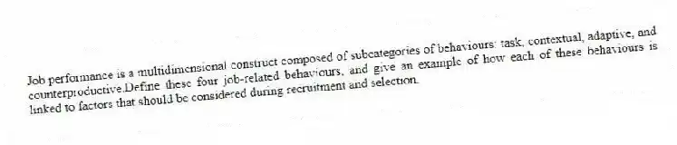 Job performance is a multidimensional construct composed of subcategories of behaviours: task, contextual, adaptive, and counterproductive.Define these four job-related behaviours, and give an example of how each of these behaviours is linked to factors that should be considered during recruitment and selection.