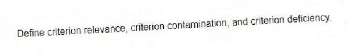 Define criterion relevance, criterion contamination, and criterion deficiency.