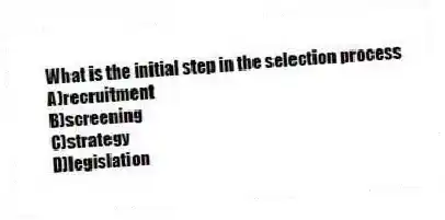 What is the initial step in the selection process
A)recruitment
B)screening
C)strategy
D)legislation