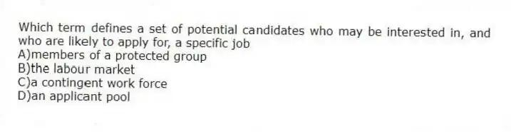 Which term defines a set of potential candidates who may be interested in, and who are likely to apply for, a specific job
A)members of a protected group
B)the labour market
C)a contingent work force
D)an applicant pool