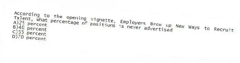 According to the opening vignette, Employers Brew up New Ways to Recruit Talent, what percentage of positions is never advertised
A)25 percent
B)40 percent
C)55 percent
D)70 percent