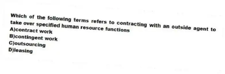 Which of the following terms refers to contracting with an outside agent to take over specified human resource functions
A)contract work
B)contingent work
C)outsourcing
D)leasing
