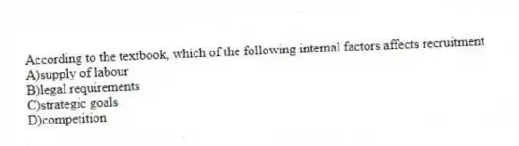 According to the textbook, which of the following internal factors affects recruitment
A)supply of labour
B)legal requirements
C)strategic goals
D)competition
