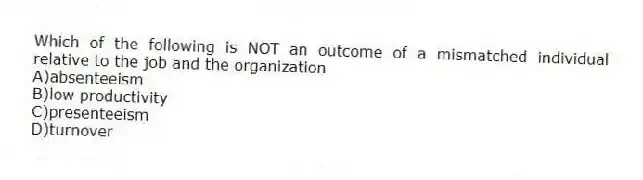 Which of the following is NOT an outcome of a mismatched individual relative to the job and the organization
A)absenteeism
B)low productivity
C)presenteeism
D)turnover