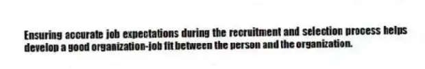 Ensuring accurate job expectations during the recruitment and selection process helps develop a good organization-job fit between the person and the organization.