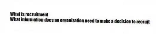 What is recruitment
 What information does an organization need to make a decision to recruit