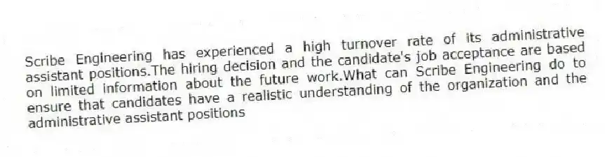 Scribe Engineering has experienced a high turnover rate of its administrative assistant positions.The hiring decision and the candidate's job acceptance are based on limited information about the future work.What can Scribe Engineering do to ensure that candidates have a realistic understanding of the organization and the administrative assistant positions