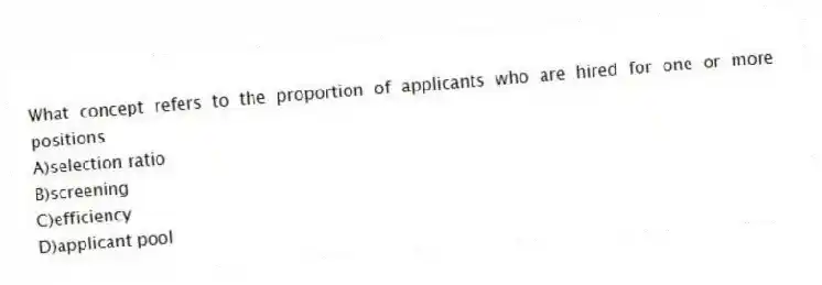 What concept refers to the proportion of applicants who are hired for one or more positions
A)selection ratio
B)screening
C)efficiency
D)applicant pool