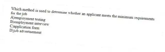 Which method is used to determine whether an applicant meets the minimum requirements for the job
A)employment testing
B)employment interview
C)application form
D)job advertisement