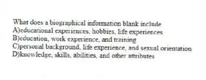 What does a biographical information blank include
A)educational experiences, hobbies, life experiences
B)education, work experience, and training
C)personal background, life experience, and sexual orientation
D)knowledge, skills, abilities, and other attributes