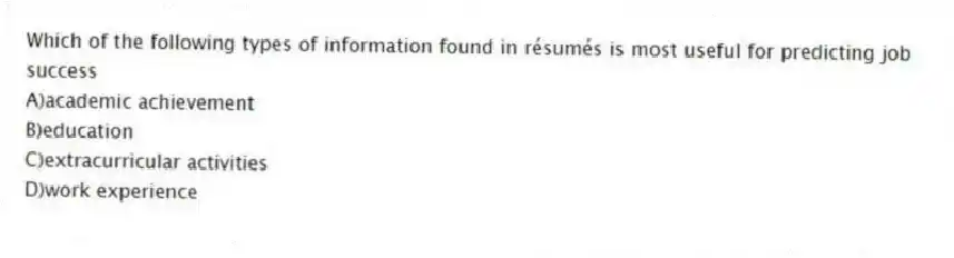 Which of the following types of information found in résumés is most useful for predicting job success
A)academic achievement
B)education
C)extracurricular activities
D)work experience
