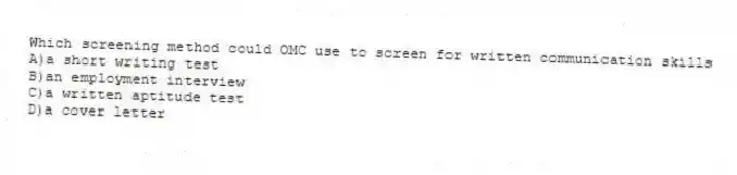 Which screening method could OMC use to screen for written communication skills
A)a short writing test
B)an employment interview
C)a written aptitude test
D)a cover letter