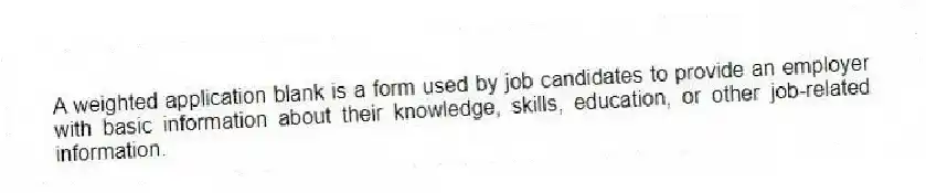 A weighted application blank is a form used by job candidates to provide an employer with basic information about their knowledge, skills, education, or other job-related information.