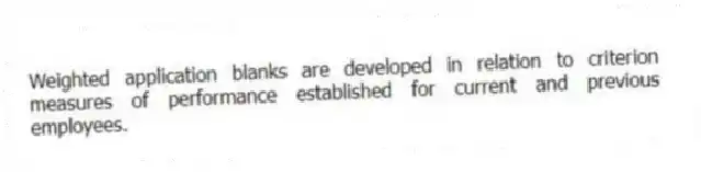 Weighted application blanks are developed in relation to criterion measures of performance established for current and previous employees.