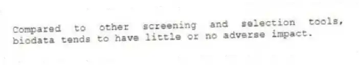 Compared to other screening and selection tools, biodata tends to have little or no adverse impact.