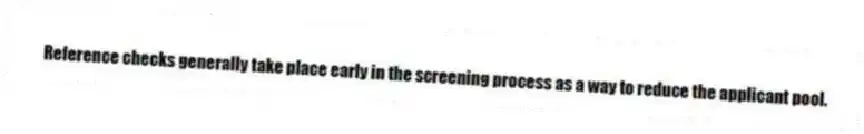 Reference checks generally take place early in the screening process as a way to reduce the applicant pool.