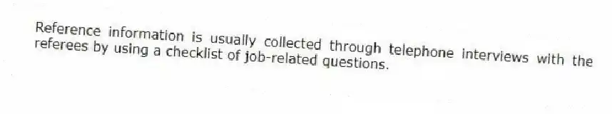 Reference information is usually collected through telephone interviews with the referees by using a checklist of job-related questions.