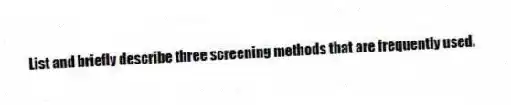 List and briefly describe three screening methods that are frequently used.