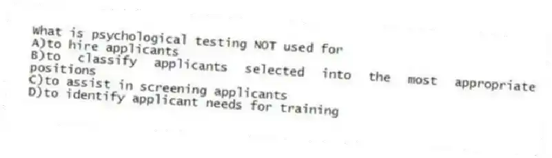 What is psychological testing NOT used for
A)to hire applicants
B)to classify applicants selected into the most appropriate positions
C)to assist in screening applicants
D)to identify applicant needs for training