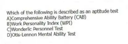 Which of the following is described as an aptitude test
A)Comprehensive Ability Battery (CAB)
B)Work Personality Index (WPI)
C)Wonderlic Personnel Test
D)Otis-Lennon Mental Ability Test