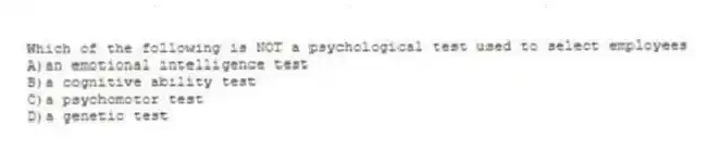 Which of the following is NOT a psychological test used to select employees
A)an emotional intelligence test
B)a cognitive ability test
C)a psychomotor test
D)a genetic test