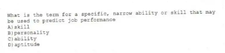 What is the term for a specific, narrow ability or skill that may be used to predict job performance
A)skill
B)personality
C)ability
D)aptitude