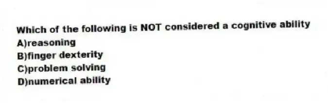 Which of the following is NOT considered a cognitive ability
A)reasoning
B)finger dexterity
C)problem solving
D)numerical ability
