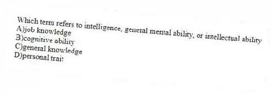 Which term refers to intelligence, general mental ability, or intellectual ability
A)job knowledge
B)cognitive ability
C)general knowledge
D)personal trait