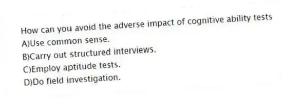 How can you avoid the adverse impact of cognitive ability tests
A)Use common sense.
B)Carry out structured interviews.
C)Employ aptitude tests.
D)Do field investigation.