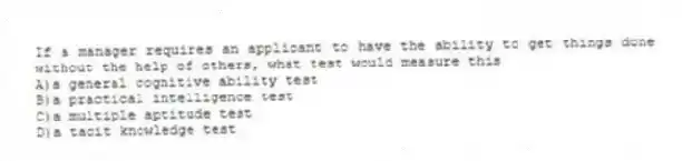 If a manager requires an applicant to have the ability to get things done without the help of others, what test would measure this
A)a general cognitive ability test
B)a practical intelligence test
C)a multiple aptitude test
D)a tacit knowledge test