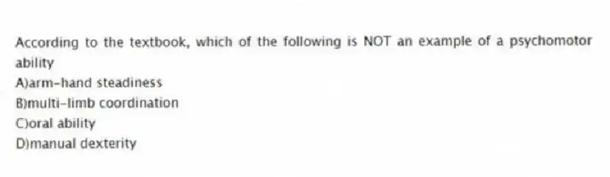 According to the textbook, which of the following is NOT an example of a psychomotor ability
A)arm-hand steadiness
B)multi-limb coordination
C)oral ability
D)manual dexterity
