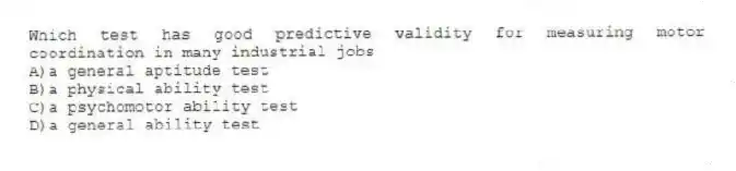 Which test has good predictive validity for measuring motor coordination in many industrial jobs
A)a general aptitude test
B)a physical ability test
C)a psychomotor ability test
D)a general ability test