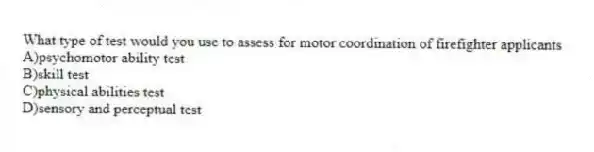 What type of test would you use to assess for motor coordination of firefighter applicants
A)psychomotor ability test
B)skill test
C)physical abilities test
D)sensory and perceptual test