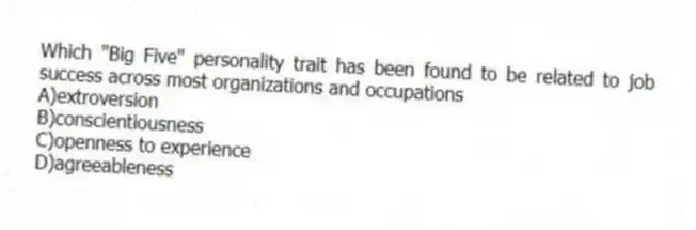 Which "Big Five" personality trait has been found to be related to job success across most organizations and occupations
A)extroversion
B)conscientiousness
C)openness to experience
D)agreeableness
