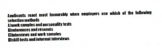 Applicants react most favourably when employers use which of the following selection methods
A)work samples and personality tests
B)references and résumés
C)interviews and work samples
D)skill tests and informal interviews