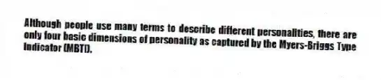 Although people use many terms to describe different personalities, there are only four basic dimensions of personality as captured by the Myers-Briggs Type Indicator (MBTI).