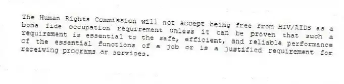 The Human Rights Commission will not accept being free from HIV/AIDS as a bona fide occupation requirement unless it can be proven that such a requirement is essential to the safe, efficient, and reliable performance of the essential functions of a job or is a justified requirement for receiving programs or services.