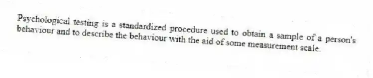 Psychological testing is a standardized procedure used to obtain a sample of a person's behaviour and to describe the behaviour with the aid of some measurement scale.