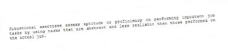 Situational exercises assess aptitude or proficiency in performing important job tasks by using tasks that are abstract and less realistic than those performed on the actual job.