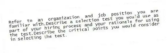 Refer to an organization and job position you are familiar with.Describe a selection test you would use as part of your hiring process and your rationale for using the test.Describe the critical points you would consider in selecting the test.