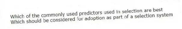 Which of the commonly used predictors used in selection are best
Which should be considered for adoption as part of a selection system